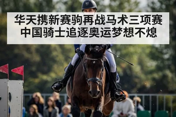 华天携新赛驹再战马术三项赛 中国骑士追逐奥运梦想不熄