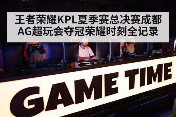 王者荣耀KPL夏季赛总决赛成都AG超玩会夺冠荣耀时刻全记录