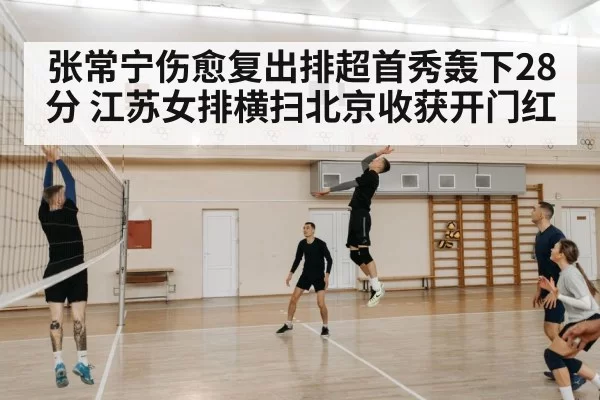 张常宁伤愈复出排超首秀轰下28分 江苏女排横扫北京收获开门红