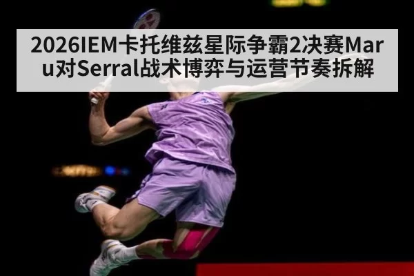 2026IEM卡托维兹星际争霸2决赛Maru对Serral战术博弈与运营节奏拆解